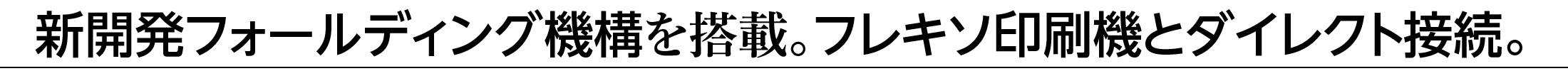 新開発フォールディング機構を搭載。フレキソ印刷機とダイレクト接続。